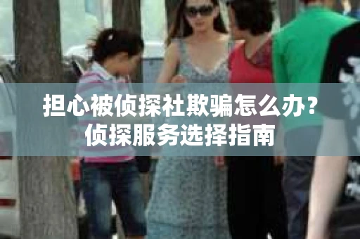 担心被侦探社欺骗怎么办？侦探服务选择指南