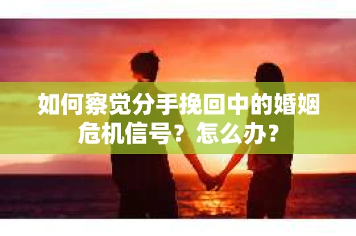 如何察觉分手挽回中的婚姻危机信号？怎么办？