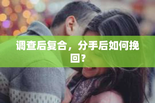 调查后复合，分手后如何挽回？