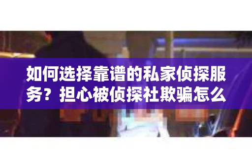 如何选择靠谱的私家侦探服务?担心被侦探社欺骗怎么办? 如何选择靠谱的私家侦探服务?担心被侦探社欺骗怎么办?