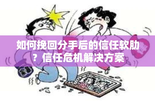 如何挽回分手后的信任软肋?信任危机解决方案 如何挽回分手后的信任软肋?信任危机解决方案