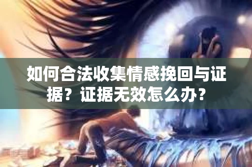 如何合法收集情感挽回与证据？证据无效怎么办？