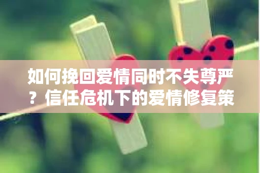 如何挽回爱情同时不失尊严?信任危机下的爱情修复策略 如何挽回爱情同时不失尊严?信任危机下的爱情修复策略