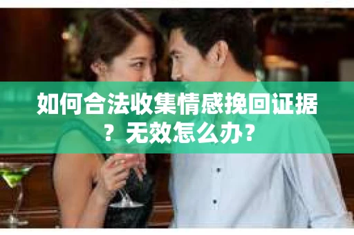 如何合法收集情感挽回证据?无效怎么办? 如何合法收集情感挽回证据?无效怎么办?