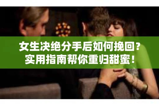 女生决绝分手后如何挽回?实用指南帮你重归甜蜜! 女生决绝分手后如何挽回?实用指南帮你重归甜蜜!