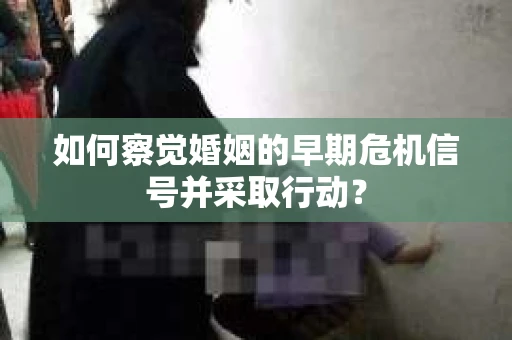 如何察觉婚姻的早期危机信号并采取行动？