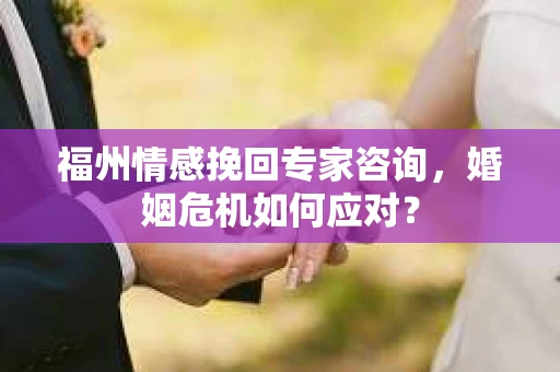 福州情感挽回专家咨询,婚姻危机如何应对? 福州情感挽回专家咨询,婚姻危机如何应对?