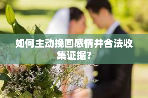 如何主动挽回感情并合法收集证据？