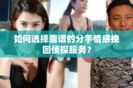 如何选择靠谱的分手情感挽回侦探服务? 如何选择靠谱的分手情感挽回侦探服务?