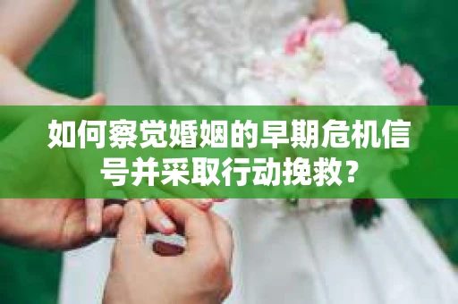 如何察觉婚姻的早期危机信号并采取行动挽救? 如何察觉婚姻的早期危机信号并采取行动挽救?