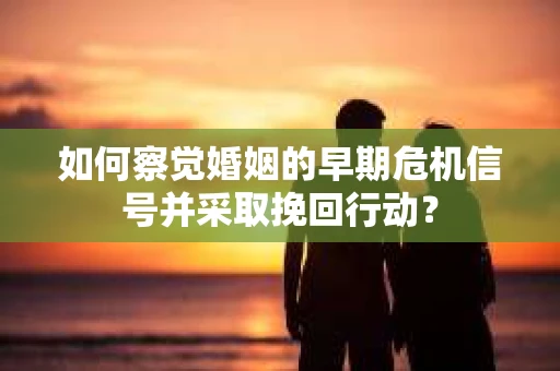 如何察觉婚姻的早期危机信号并采取挽回行动? 如何察觉婚姻的早期危机信号并采取挽回行动?