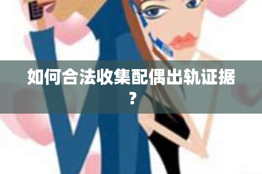如何合法收集配偶出轨证据? 如何合法收集配偶出轨证据?