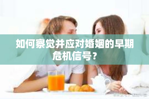 如何察觉并应对婚姻的早期危机信号？
