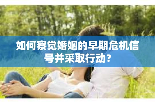 如何察觉婚姻的早期危机信号并采取行动? 如何察觉婚姻的早期危机信号并采取行动?