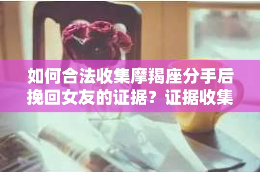 如何合法收集摩羯座分手后挽回女友的证据？证据收集策略与法律风险防范