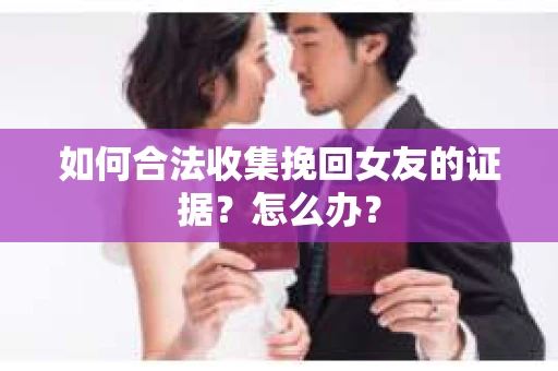 如何合法收集挽回女友的证据?怎么办? 如何合法收集挽回女友的证据?怎么办?