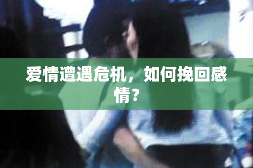 爱情遭遇危机，如何挽回感情？