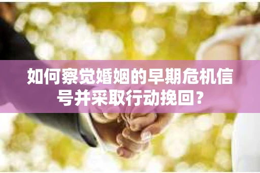 如何察觉婚姻的早期危机信号并采取行动挽回? 如何察觉婚姻的早期危机信号并采取行动挽回?