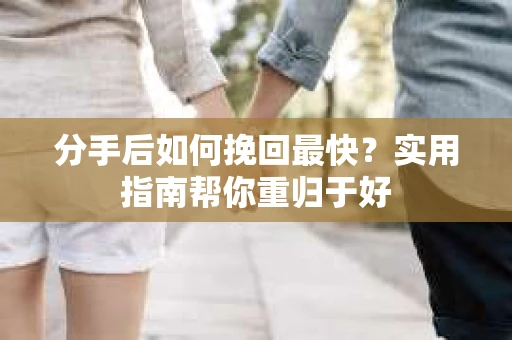 分手后如何挽回最快?实用指南帮你重归于好 分手后如何挽回最快?实用指南帮你重归于好