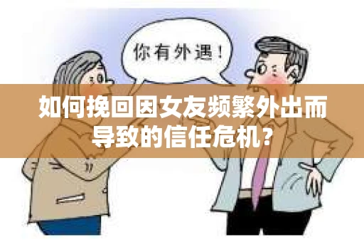 如何挽回因女友频繁外出而导致的信任危机? 如何挽回因女友频繁外出而导致的信任危机?