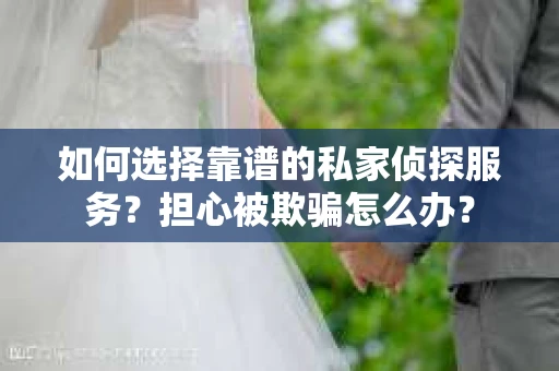 如何选择靠谱的私家侦探服务?担心被欺骗怎么办? 如何选择靠谱的私家侦探服务?担心被欺骗怎么办?