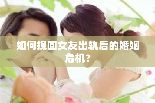 如何挽回女友出轨后的婚姻危机？