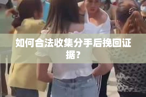 如何合法收集分手后挽回证据？
