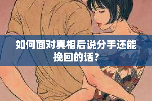如何面对真相后说分手还能挽回的话？