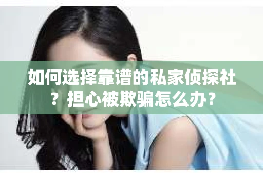 如何选择靠谱的私家侦探社？担心被欺骗怎么办？