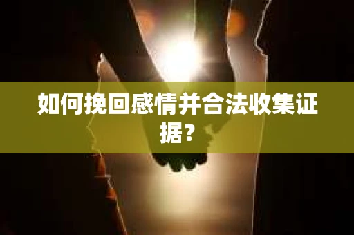 如何挽回感情并合法收集证据？