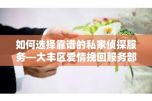 如何选择靠谱的私家侦探服务—大丰区爱情挽回服务部选择指南