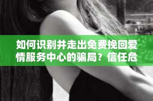 如何识别并走出免费挽回爱情服务中心的骗局?信任危机解决方案 如何识别并走出免费挽回爱情服务中心的骗局?信任危机解决方案
