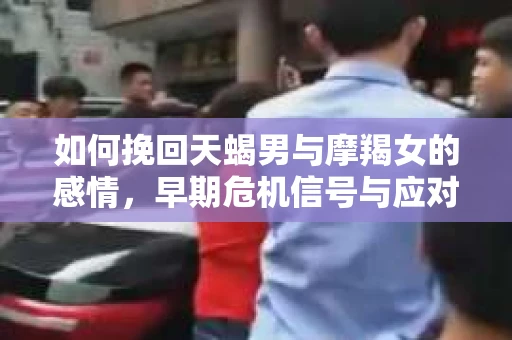 如何挽回天蝎男与摩羯女的感情，早期危机信号与应对策略