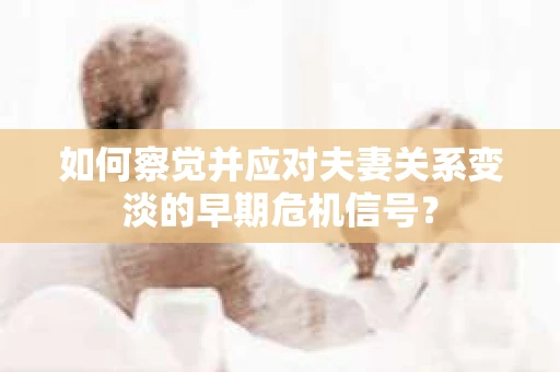 如何察觉并应对夫妻关系变淡的早期危机信号？