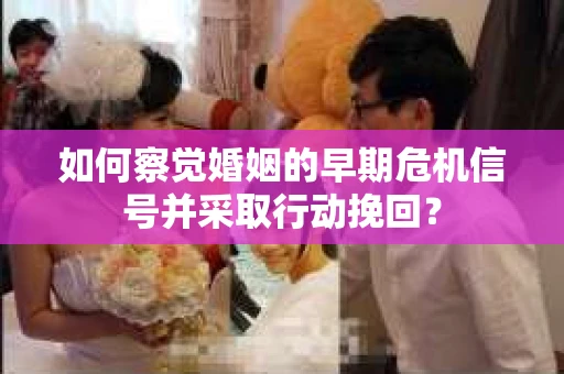 如何察觉婚姻的早期危机信号并采取行动挽回？