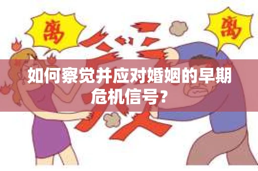 如何察觉并应对婚姻的早期危机信号? 如何察觉并应对婚姻的早期危机信号?