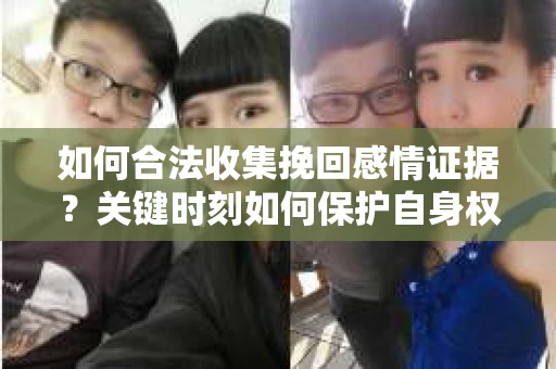 如何合法收集挽回感情证据？关键时刻如何保护自身权益？