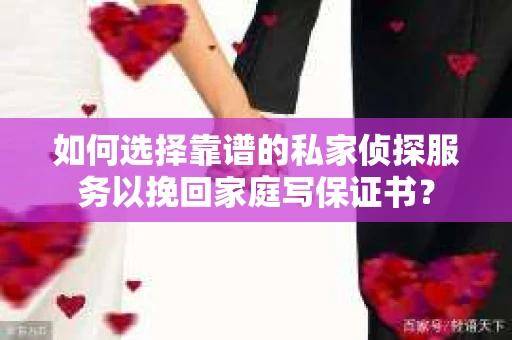 如何选择靠谱的私家侦探服务以挽回家庭写保证书? 如何选择靠谱的私家侦探服务以挽回家庭写保证书?