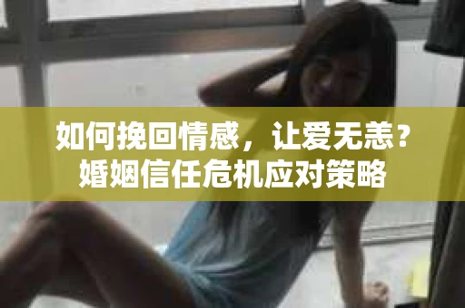 如何挽回情感,让爱无恙?婚姻信任危机应对策略 如何挽回情感,让爱无恙?婚姻信任危机应对策略