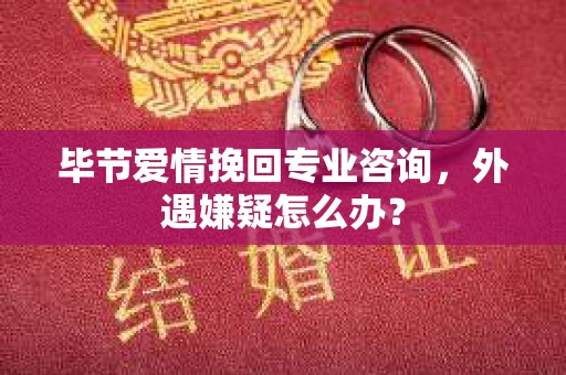 毕节爱情挽回专业咨询,外遇嫌疑怎么办? 毕节爱情挽回专业咨询,外遇嫌疑怎么办?