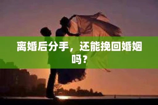 离婚后分手,还能挽回婚姻吗? 离婚后分手,还能挽回婚姻吗?