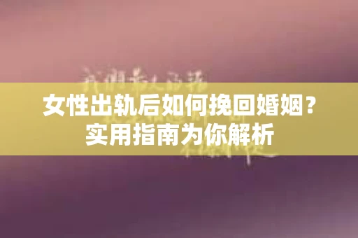 女性出轨后如何挽回婚姻？实用指南为你解析