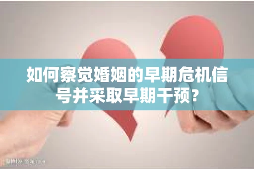 如何察觉婚姻的早期危机信号并采取早期干预? 如何察觉婚姻的早期危机信号并采取早期干预?