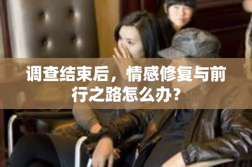 调查结束后,情感修复与前行之路怎么办? 调查结束后,情感修复与前行之路怎么办?