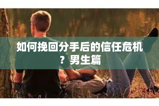 如何挽回分手后的信任危机？男生篇