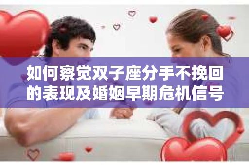 如何察觉双子座分手不挽回的表现及婚姻早期危机信号？