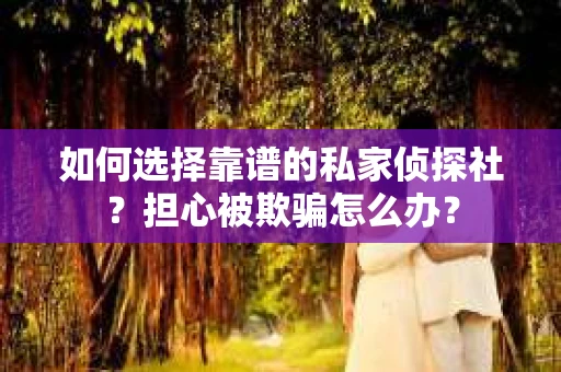 如何选择靠谱的私家侦探社?担心被欺骗怎么办? 如何选择靠谱的私家侦探社?担心被欺骗怎么办?