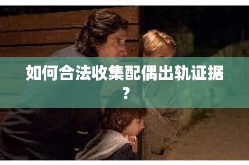 如何合法收集配偶出轨证据？