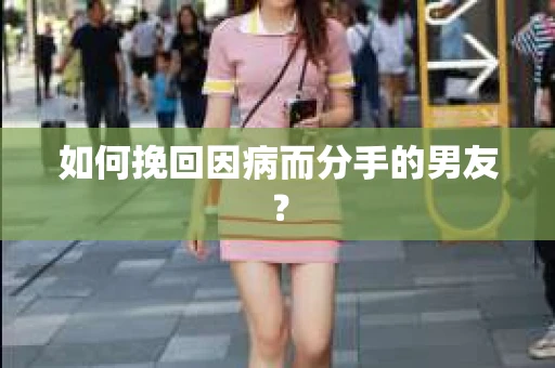 如何挽回因病而分手的男友？
