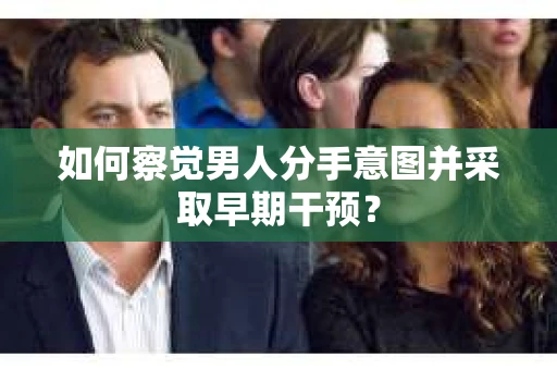 如何察觉男人分手意图并采取早期干预? 如何察觉男人分手意图并采取早期干预?